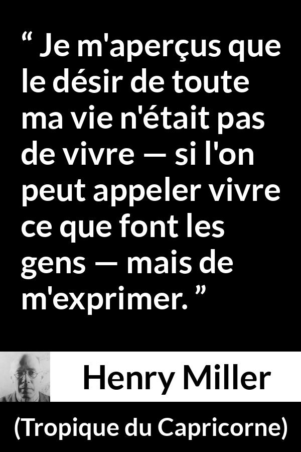 Citation de Henry Miller sur l'expression tirée de Tropique du Capricorne - Je m'aperçus que le désir de toute ma vie n'était pas de vivre — si l'on peut appeler vivre ce que font les gens — mais de m'exprimer.