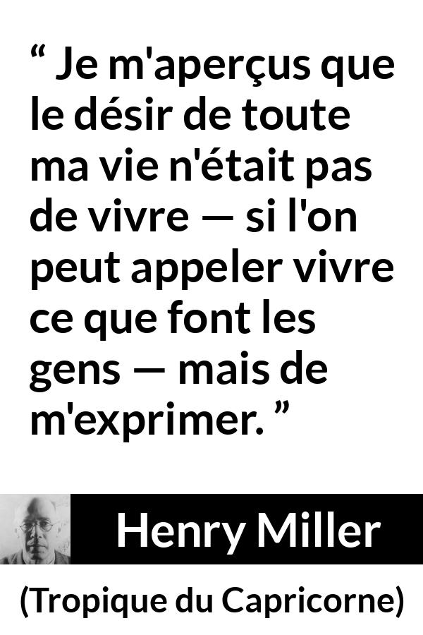 Citation de Henry Miller sur l'expression tirée de Tropique du Capricorne - Je m'aperçus que le désir de toute ma vie n'était pas de vivre — si l'on peut appeler vivre ce que font les gens — mais de m'exprimer.