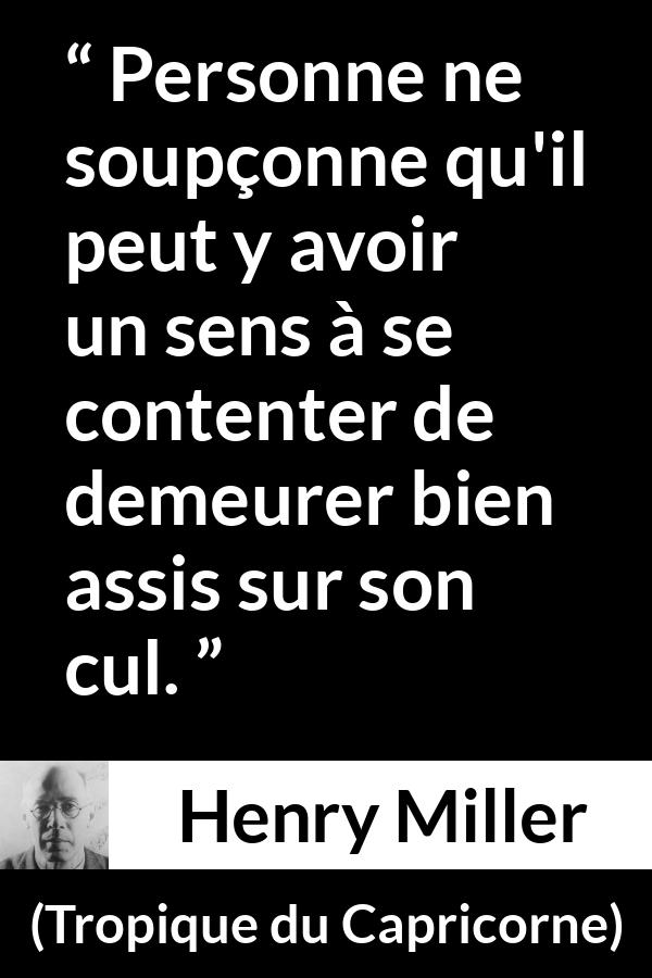 Citation de Henry Miller sur l'inaction tirée de Tropique du Capricorne - Personne ne soupçonne qu'il peut y avoir un sens à se contenter de demeurer bien assis sur son cul.
