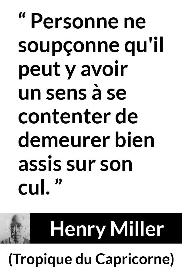 Citation de Henry Miller sur l'inaction tirée de Tropique du Capricorne - Personne ne soupçonne qu'il peut y avoir un sens à se contenter de demeurer bien assis sur son cul.