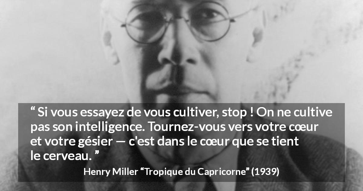 Citation de Henry Miller sur l'intelligence tirée de Tropique du Capricorne - Si vous essayez de vous cultiver, stop ! On ne cultive pas son intelligence. Tournez-vous vers votre cœur et votre gésier — c'est dans le cœur que se tient le cerveau.