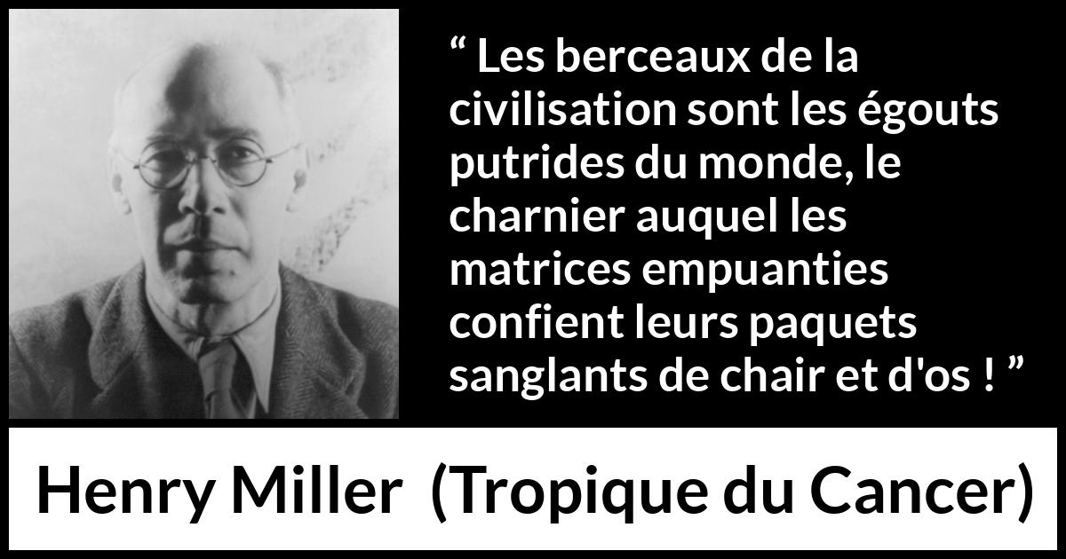 Citation de Henry Miller sur la civilisation tirée de Tropique du Cancer - Les berceaux de la civilisation sont les égouts putrides du monde, le charnier auquel les matrices empuanties confient leurs paquets sanglants de chair et d'os !