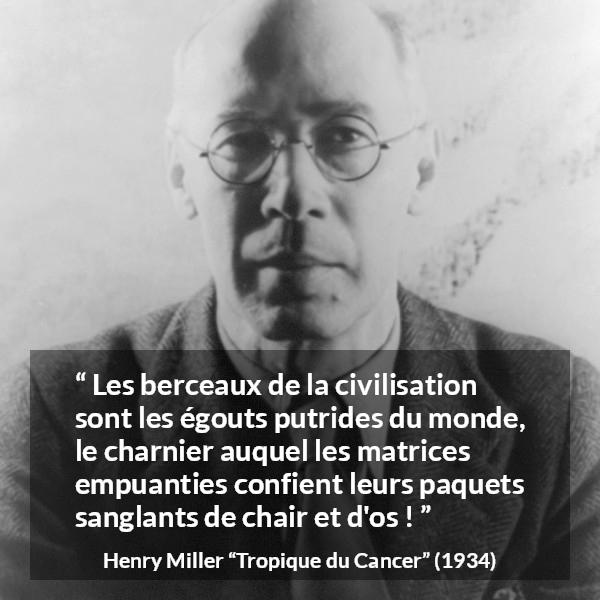 Citation de Henry Miller sur la civilisation tirée de Tropique du Cancer - Les berceaux de la civilisation sont les égouts putrides du monde, le charnier auquel les matrices empuanties confient leurs paquets sanglants de chair et d'os !