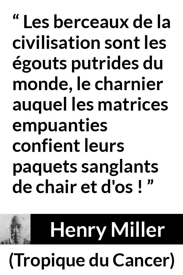 Citation de Henry Miller sur la civilisation tirée de Tropique du Cancer - Les berceaux de la civilisation sont les égouts putrides du monde, le charnier auquel les matrices empuanties confient leurs paquets sanglants de chair et d'os !