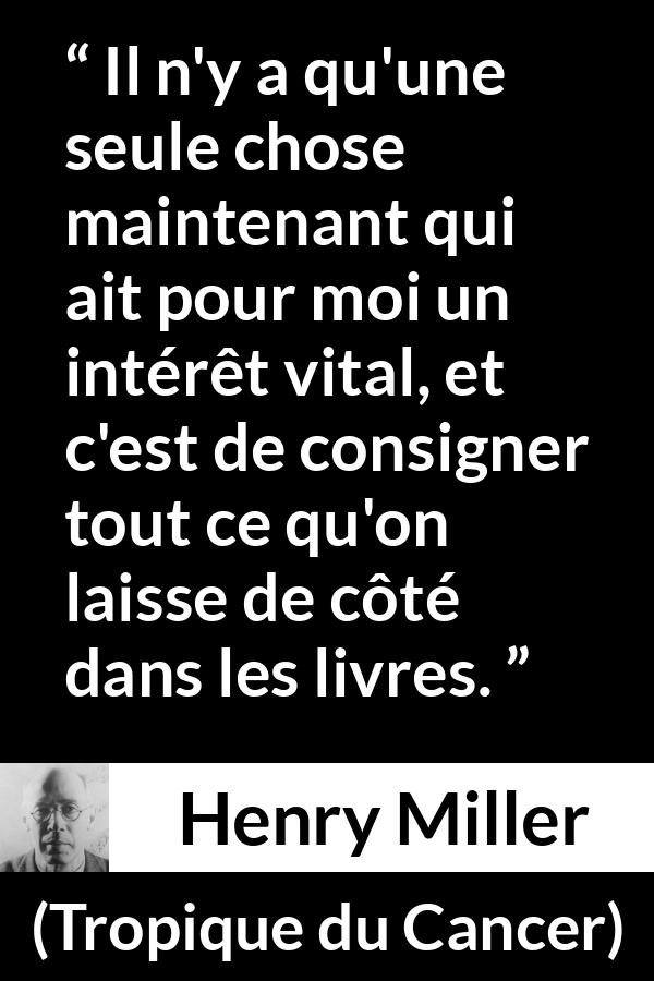 Citation de Henry Miller sur la curiosité tirée de Tropique du Cancer - Il n'y a qu'une seule chose maintenant qui ait pour moi un intérêt vital, et c'est de consigner tout ce qu'on laisse de côté dans les livres.