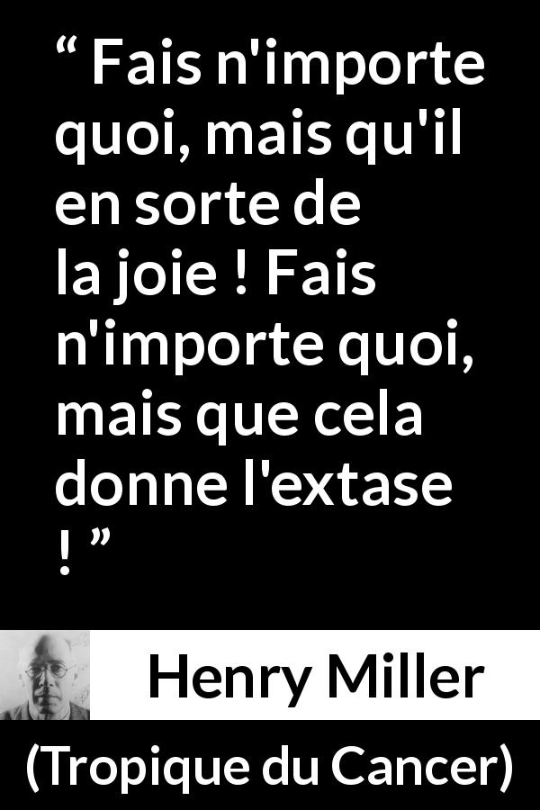Citation de Henry Miller sur la joie tirée de Tropique du Cancer - Fais n'importe quoi, mais qu'il en sorte de la joie ! Fais n'importe quoi, mais que cela donne l'extase !