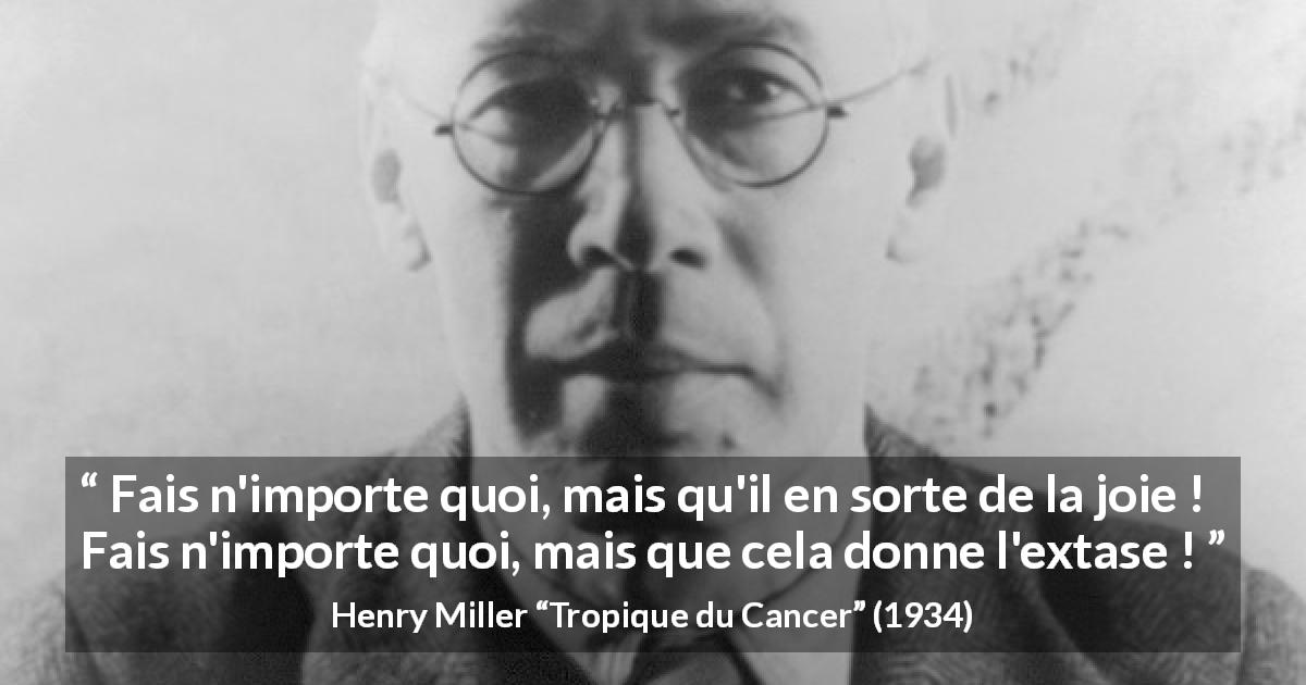Citation de Henry Miller sur la joie tirée de Tropique du Cancer - Fais n'importe quoi, mais qu'il en sorte de la joie ! Fais n'importe quoi, mais que cela donne l'extase !