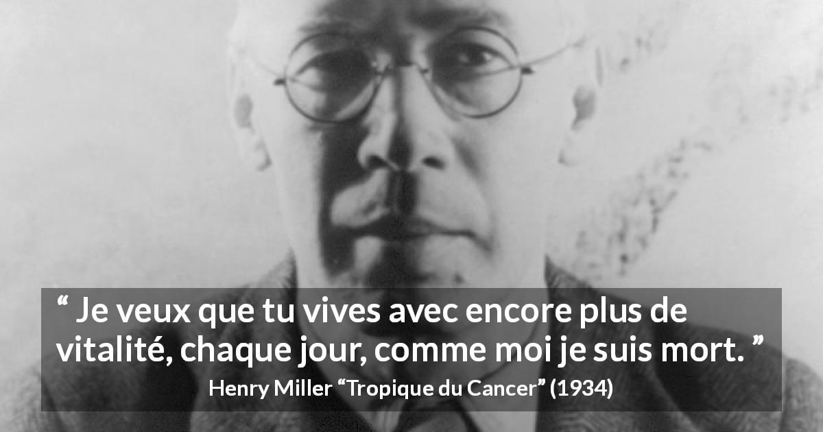 Citation de Henry Miller sur la mort tirée de Tropique du Cancer - Je veux que tu vives avec encore plus de vitalité, chaque jour, comme moi je suis mort.