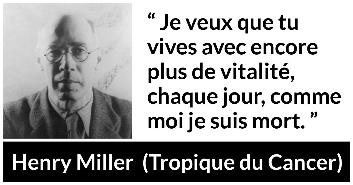 Citation de Henry Miller sur la mort tirée de Tropique du Cancer Citation de Henry Miller sur la mort tirée de Tropique du Cancer - Je veux que tu vives avec encore plus de vitalité, chaque jour, comme moi je suis mort.