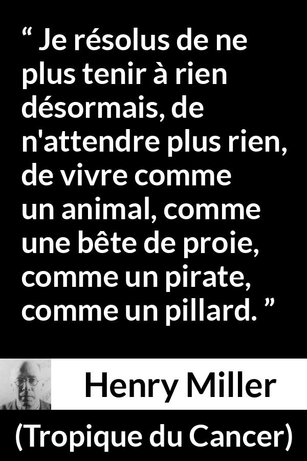 Citation de Henry Miller sur la société tirée de Tropique du Cancer - Je résolus de ne plus tenir à rien désormais, de n'attendre plus rien, de vivre comme un animal, comme une bête de proie, comme un pirate, comme un pillard.