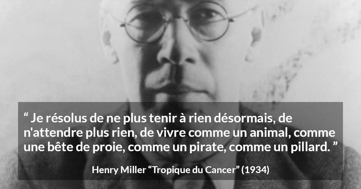 Citation de Henry Miller sur la société tirée de Tropique du Cancer - Je résolus de ne plus tenir à rien désormais, de n'attendre plus rien, de vivre comme un animal, comme une bête de proie, comme un pirate, comme un pillard.