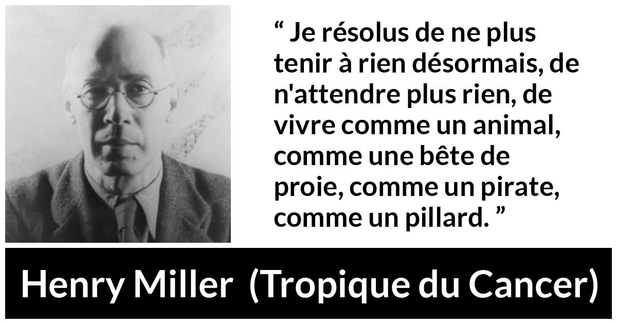 Citation de Henry Miller sur la société tirée de Tropique du Cancer - Je résolus de ne plus tenir à rien désormais, de n'attendre plus rien, de vivre comme un animal, comme une bête de proie, comme un pirate, comme un pillard.