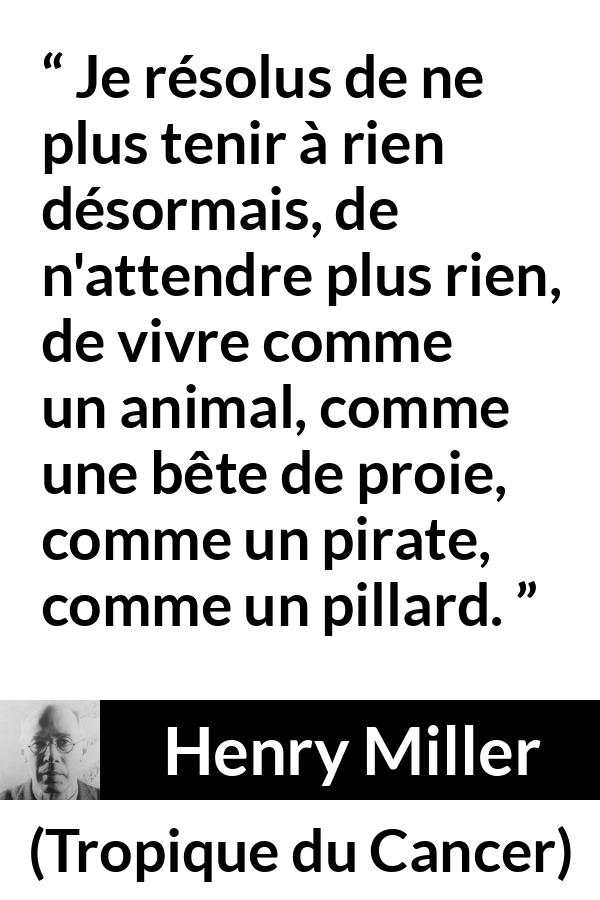 Citation de Henry Miller sur la société tirée de Tropique du Cancer - Je résolus de ne plus tenir à rien désormais, de n'attendre plus rien, de vivre comme un animal, comme une bête de proie, comme un pirate, comme un pillard.