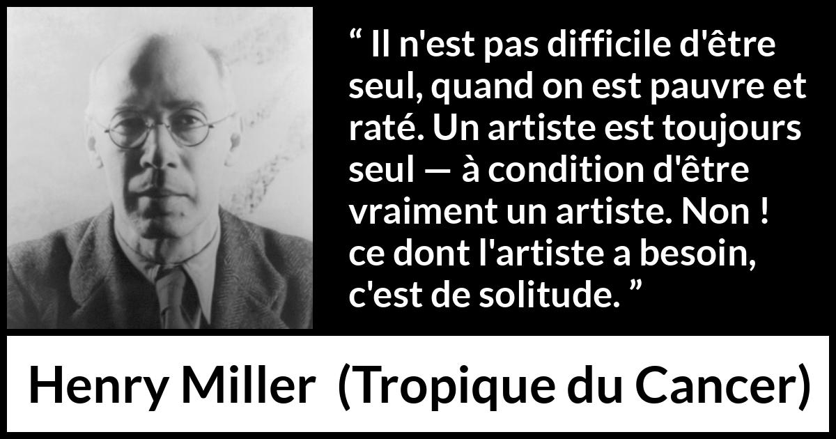 Citation de Henry Miller sur la solitude tirée de Tropique du Cancer - Il n'est pas difficile d'être seul, quand on est pauvre et raté. Un artiste est toujours seul — à condition d'être vraiment un artiste. Non ! ce dont l'artiste a besoin, c'est de solitude.