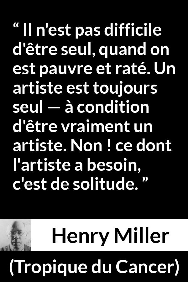 Citation de Henry Miller sur la solitude tirée de Tropique du Cancer - Il n'est pas difficile d'être seul, quand on est pauvre et raté. Un artiste est toujours seul — à condition d'être vraiment un artiste. Non ! ce dont l'artiste a besoin, c'est de solitude.