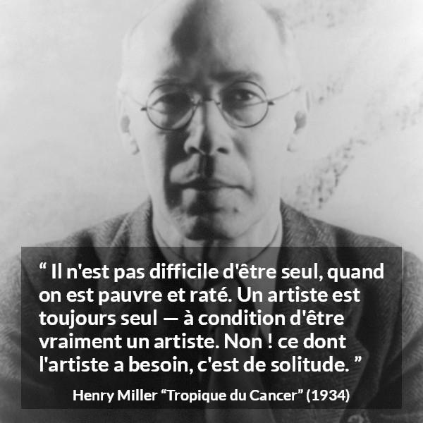Citation de Henry Miller sur la solitude tirée de Tropique du Cancer - Il n'est pas difficile d'être seul, quand on est pauvre et raté. Un artiste est toujours seul — à condition d'être vraiment un artiste. Non ! ce dont l'artiste a besoin, c'est de solitude.