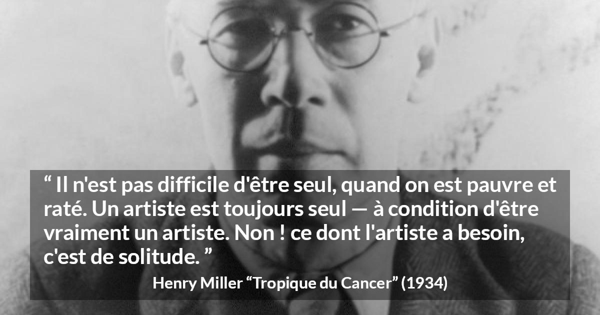 Citation de Henry Miller sur la solitude tirée de Tropique du Cancer - Il n'est pas difficile d'être seul, quand on est pauvre et raté. Un artiste est toujours seul — à condition d'être vraiment un artiste. Non ! ce dont l'artiste a besoin, c'est de solitude.