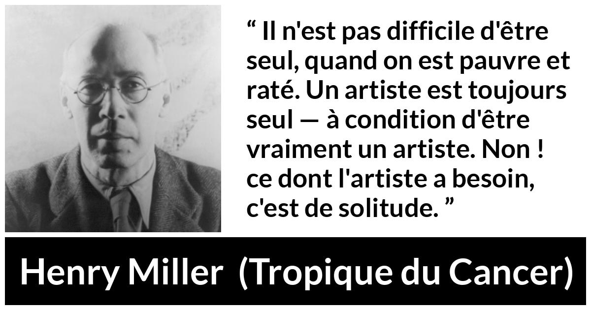 Citation de Henry Miller sur la solitude tirée de Tropique du Cancer - Il n'est pas difficile d'être seul, quand on est pauvre et raté. Un artiste est toujours seul — à condition d'être vraiment un artiste. Non ! ce dont l'artiste a besoin, c'est de solitude.
