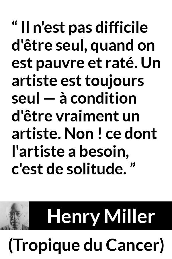 Citation de Henry Miller sur la solitude tirée de Tropique du Cancer - Il n'est pas difficile d'être seul, quand on est pauvre et raté. Un artiste est toujours seul — à condition d'être vraiment un artiste. Non ! ce dont l'artiste a besoin, c'est de solitude.