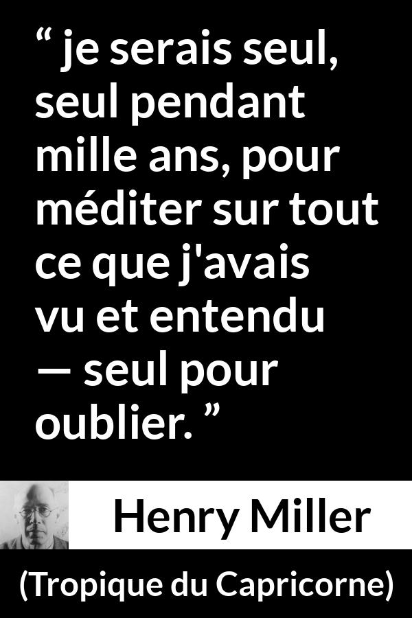 Citation de Henry Miller sur la solitude tirée de Tropique du Capricorne - je serais seul, seul pendant mille ans, pour méditer sur tout ce que j'avais vu et entendu — seul pour oublier.