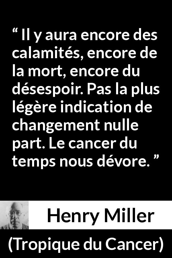 Citation de Henry Miller sur le cancer tirée de Tropique du Cancer - Il y aura encore des calamités, encore de la mort, encore du désespoir. Pas la plus légère indication de changement nulle part. Le cancer du temps nous dévore.