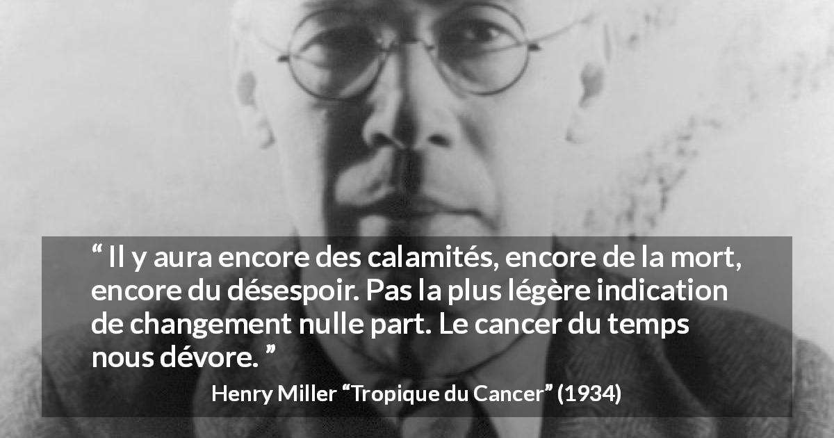Citation de Henry Miller sur le cancer tirée de Tropique du Cancer - Il y aura encore des calamités, encore de la mort, encore du désespoir. Pas la plus légère indication de changement nulle part. Le cancer du temps nous dévore.