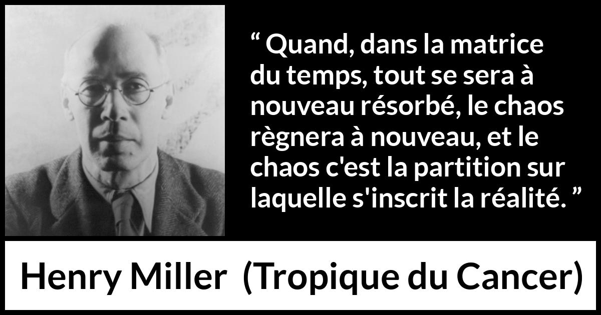 Citation de Henry Miller sur le chaos tirée de Tropique du Cancer - Quand, dans la matrice du temps, tout se sera à nouveau résorbé, le chaos règnera à nouveau, et le chaos c'est la partition sur laquelle s'inscrit la réalité.