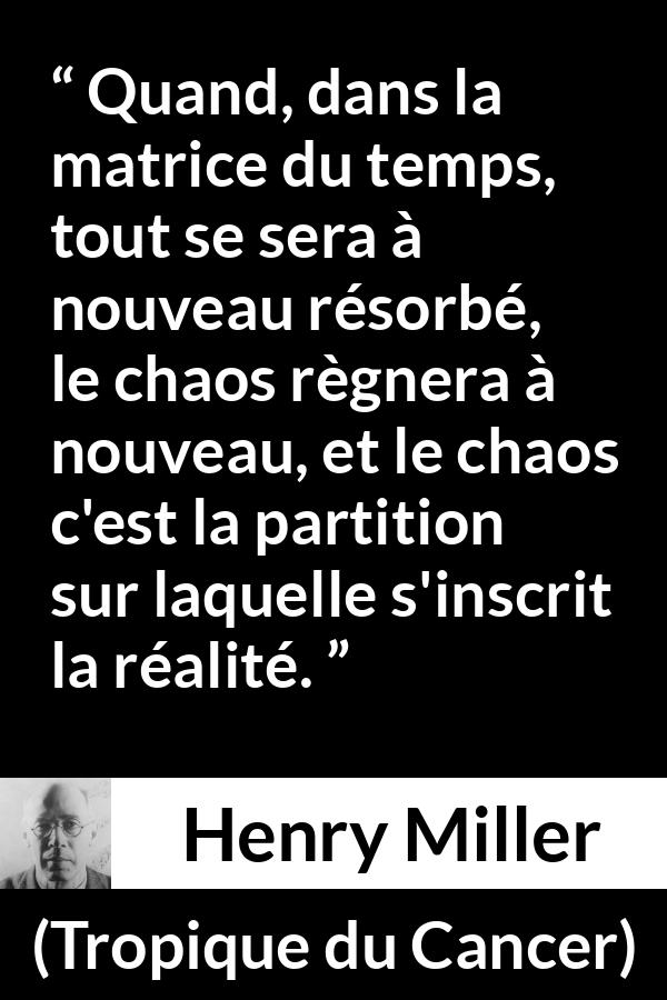 Citation de Henry Miller sur le chaos tirée de Tropique du Cancer - Quand, dans la matrice du temps, tout se sera à nouveau résorbé, le chaos règnera à nouveau, et le chaos c'est la partition sur laquelle s'inscrit la réalité.