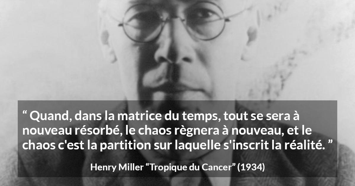 Citation de Henry Miller sur le chaos tirée de Tropique du Cancer - Quand, dans la matrice du temps, tout se sera à nouveau résorbé, le chaos règnera à nouveau, et le chaos c'est la partition sur laquelle s'inscrit la réalité.