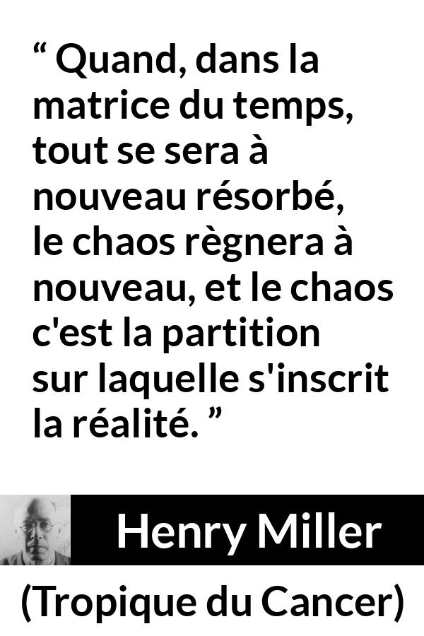 Citation de Henry Miller sur le chaos tirée de Tropique du Cancer - Quand, dans la matrice du temps, tout se sera à nouveau résorbé, le chaos règnera à nouveau, et le chaos c'est la partition sur laquelle s'inscrit la réalité.