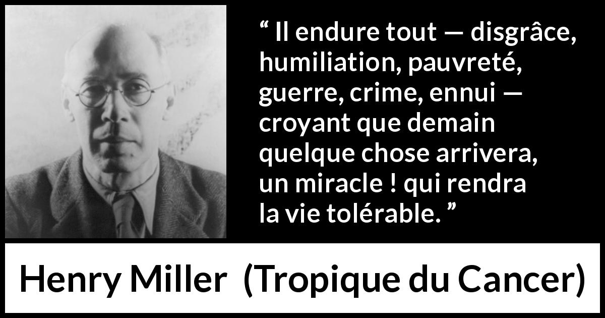 Citation de Henry Miller sur le miracle tirée de Tropique du Cancer - Il endure tout — disgrâce, humiliation, pauvreté, guerre, crime, ennui — croyant que demain quelque chose arrivera, un miracle ! qui rendra la vie tolérable.