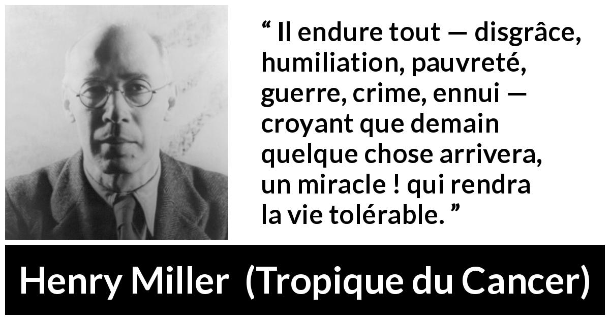 Citation de Henry Miller sur le miracle tirée de Tropique du Cancer - Il endure tout — disgrâce, humiliation, pauvreté, guerre, crime, ennui — croyant que demain quelque chose arrivera, un miracle ! qui rendra la vie tolérable.