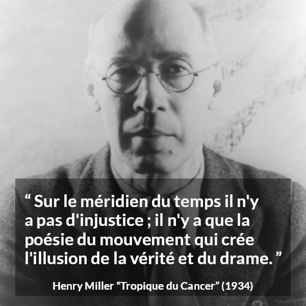 Citation de Henry Miller sur le temps tirée de Tropique du Cancer - Sur le méridien du temps il n'y a pas d'injustice ; il n'y a que la poésie du mouvement qui crée l'illusion de la vérité et du drame.