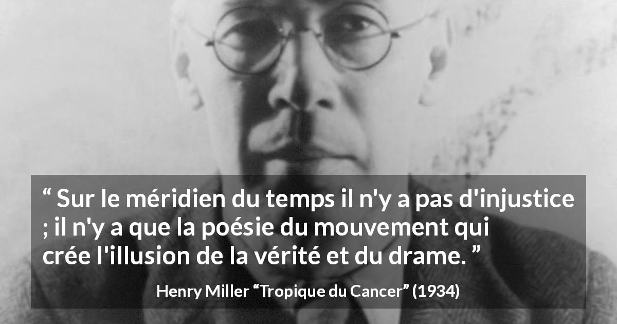 Citation de Henry Miller sur le temps tirée de Tropique du Cancer - Sur le méridien du temps il n'y a pas d'injustice ; il n'y a que la poésie du mouvement qui crée l'illusion de la vérité et du drame.