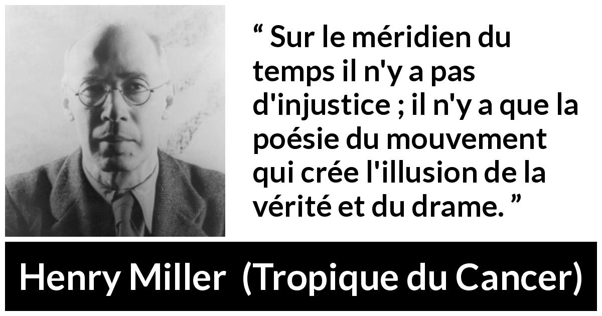 Citation de Henry Miller sur le temps tirée de Tropique du Cancer - Sur le méridien du temps il n'y a pas d'injustice ; il n'y a que la poésie du mouvement qui crée l'illusion de la vérité et du drame.