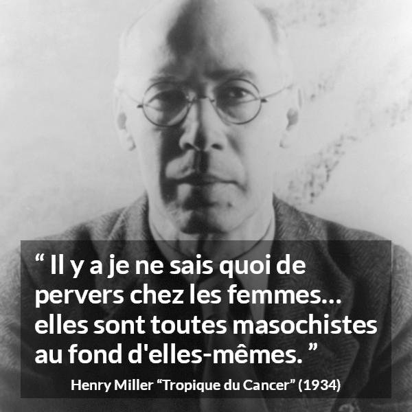 Citation de Henry Miller sur les femmes tirée de Tropique du Cancer - Il y a je ne sais quoi de pervers chez les femmes… elles sont toutes masochistes au fond d'elles-mêmes.