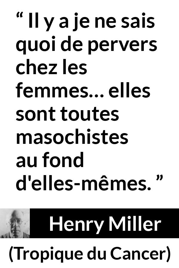 Citation de Henry Miller sur les femmes tirée de Tropique du Cancer - Il y a je ne sais quoi de pervers chez les femmes… elles sont toutes masochistes au fond d'elles-mêmes.