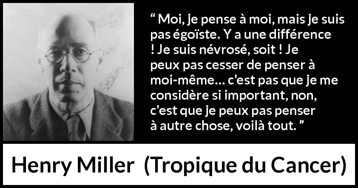 Citation de Henry Miller sur soi tirée de Tropique du Cancer - Moi, je pense à moi, mais je suis pas égoïste. Y a une différence ! Je suis névrosé, soit ! Je peux pas cesser de penser à moi-même… c'est pas que je me considère si important, non, c'est que je peux pas penser à autre chose, voilà tout.