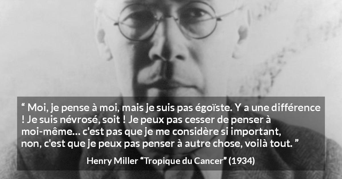 Citation de Henry Miller sur soi tirée de Tropique du Cancer - Moi, je pense à moi, mais je suis pas égoïste. Y a une différence ! Je suis névrosé, soit ! Je peux pas cesser de penser à moi-même… c'est pas que je me considère si important, non, c'est que je peux pas penser à autre chose, voilà tout.