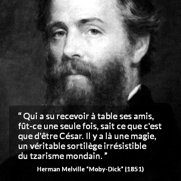 Citation de Herman Melville sur dîner tirée de Moby-Dick - Qui a su recevoir à table ses amis, fût-ce une seule fois, sait ce que c'est que d'être César. Il y a là une magie, un véritable sortilège irrésistible du tzarisme mondain.