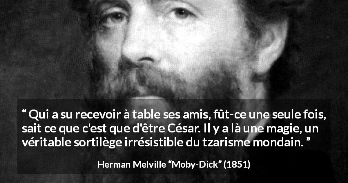 Citation de Herman Melville sur dîner tirée de Moby-Dick - Qui a su recevoir à table ses amis, fût-ce une seule fois, sait ce que c'est que d'être César. Il y a là une magie, un véritable sortilège irrésistible du tzarisme mondain.