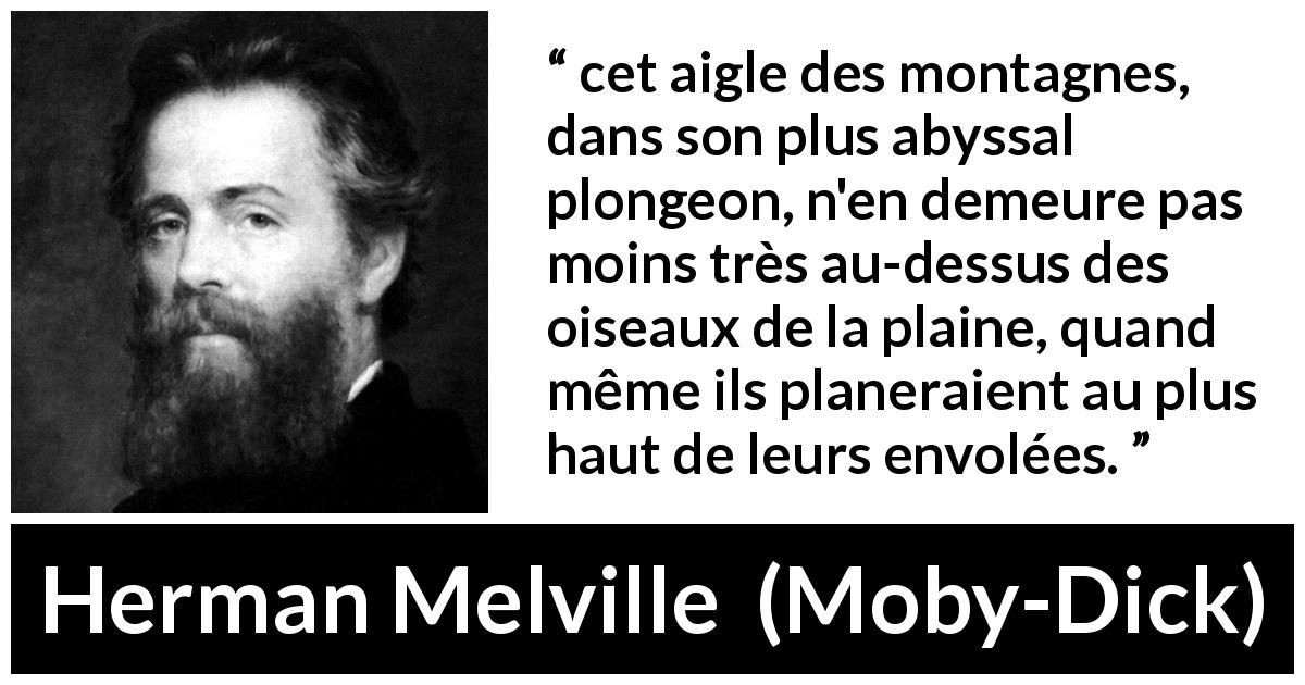 Citation de Herman Melville sur l'hauteur tirée de Moby-Dick - cet aigle des montagnes, dans son plus abyssal plongeon, n'en demeure pas moins très au-dessus des oiseaux de la plaine, quand même ils planeraient au plus haut de leurs envolées.
