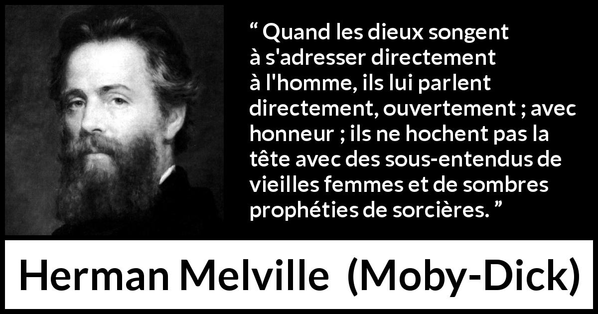 Citation de Herman Melville sur l'honneur tirée de Moby-Dick - Quand les dieux songent à s'adresser directement à l'homme, ils lui parlent directement, ouvertement ; avec honneur ; ils ne hochent pas la tête avec des sous-entendus de vieilles femmes et de sombres prophéties de sorcières.