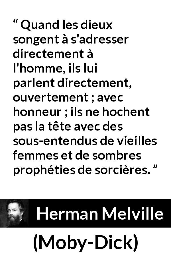 Citation de Herman Melville sur l'honneur tirée de Moby-Dick - Quand les dieux songent à s'adresser directement à l'homme, ils lui parlent directement, ouvertement ; avec honneur ; ils ne hochent pas la tête avec des sous-entendus de vieilles femmes et de sombres prophéties de sorcières.