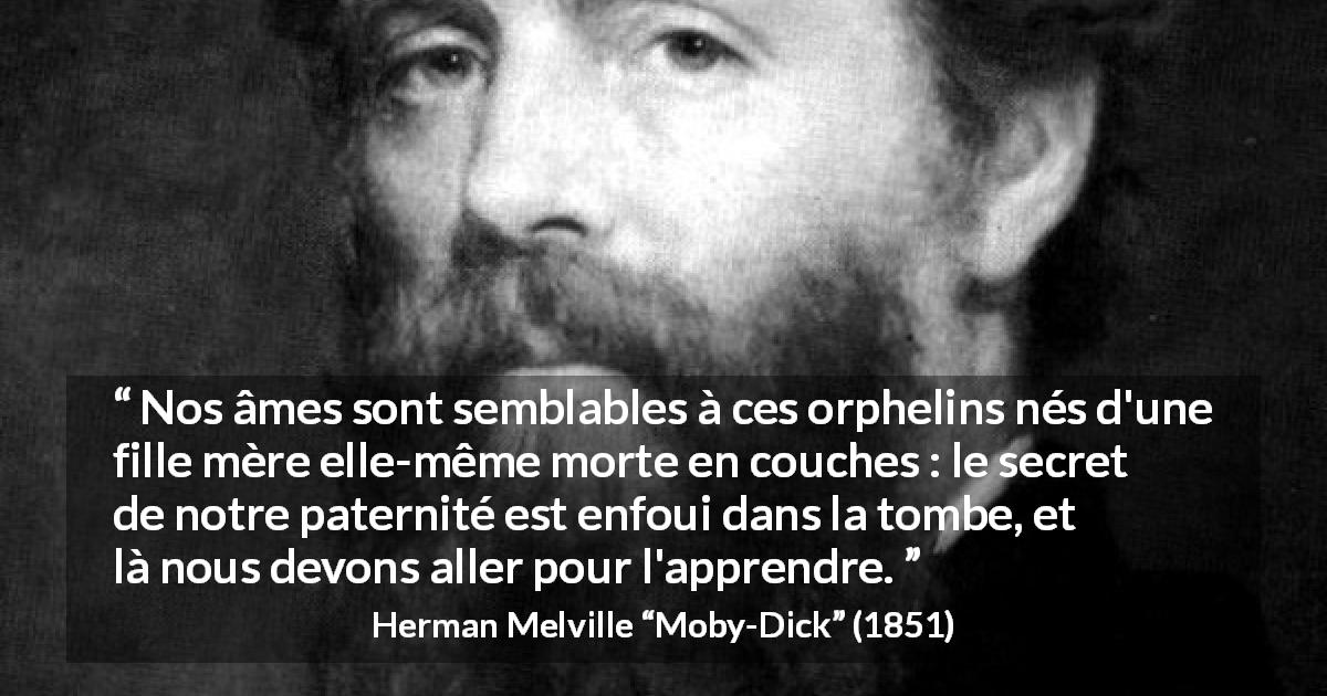 Citation de Herman Melville sur l'identité tirée de Moby-Dick - Nos âmes sont semblables à ces orphelins nés d'une fille mère elle-même morte en couches : le secret de notre paternité est enfoui dans la tombe, et là nous devons aller pour l'apprendre.
