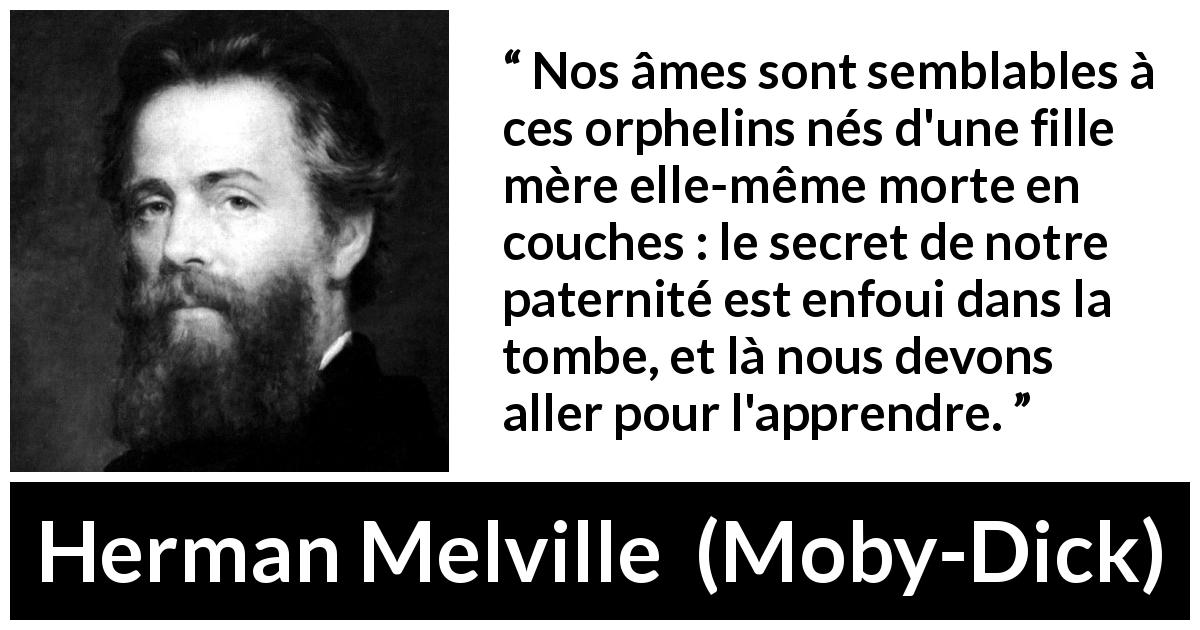 Citation de Herman Melville sur l'identité tirée de Moby-Dick - Nos âmes sont semblables à ces orphelins nés d'une fille mère elle-même morte en couches : le secret de notre paternité est enfoui dans la tombe, et là nous devons aller pour l'apprendre.