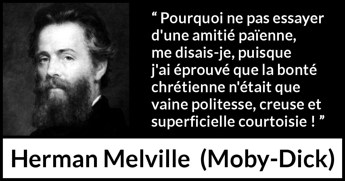 Citation de Herman Melville sur la bonté tirée de Moby-Dick - Pourquoi ne pas essayer d'une amitié païenne, me disais-je, puisque j'ai éprouvé que la bonté chrétienne n'était que vaine politesse, creuse et superficielle courtoisie !