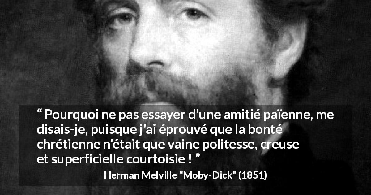 Citation de Herman Melville sur la bonté tirée de Moby-Dick - Pourquoi ne pas essayer d'une amitié païenne, me disais-je, puisque j'ai éprouvé que la bonté chrétienne n'était que vaine politesse, creuse et superficielle courtoisie !