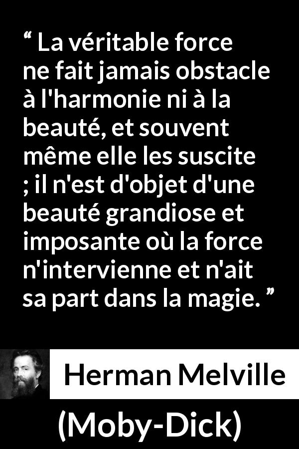 Citation de Herman Melville sur la force tirée de Moby-Dick - La véritable force ne fait jamais obstacle à l'harmonie ni à la beauté, et souvent même elle les suscite ; il n'est d'objet d'une beauté grandiose et imposante où la force n'intervienne et n'ait sa part dans la magie.