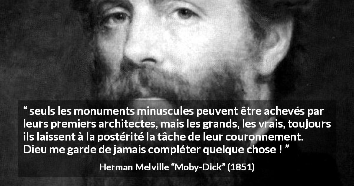 Citation de Herman Melville sur la grandeur tirée de Moby-Dick - seuls les monuments minuscules peuvent être achevés par leurs premiers architectes, mais les grands, les vrais, toujours ils laissent à la postérité la tâche de leur couronnement. Dieu me garde de jamais compléter quelque chose !